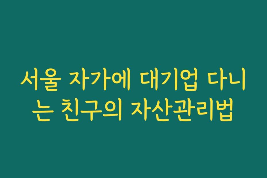 서울 자가에 대기업 다니는 친구의 자산관리법