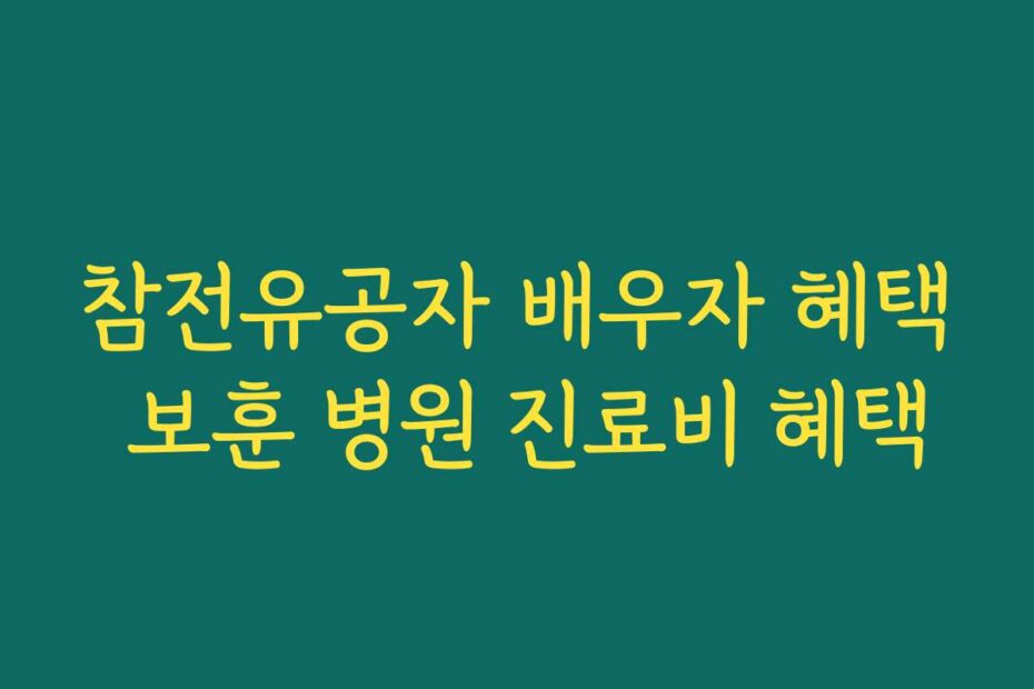 참전유공자 배우자 혜택 보훈 병원 진료비 혜택
