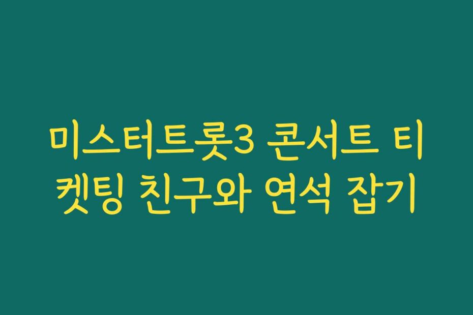 미스터트롯3 콘서트 티켓팅 친구와 연석 잡기