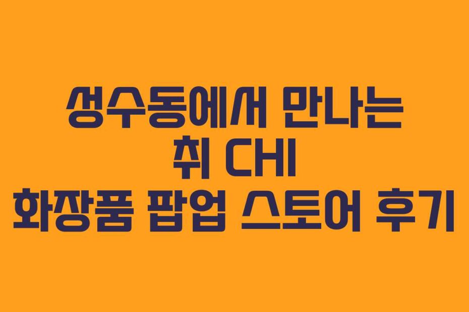 성수동에서 만나는 취 CHI 화장품 팝업 스토어 후기