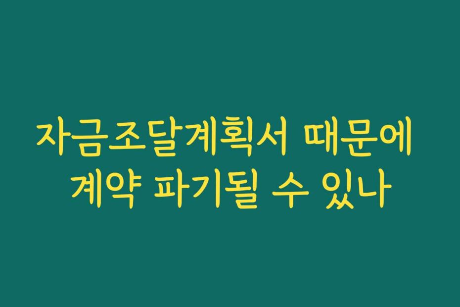 자금조달계획서 때문에 계약 파기될 수 있나