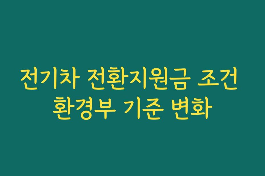 전기차 전환지원금 조건 환경부 기준 변화