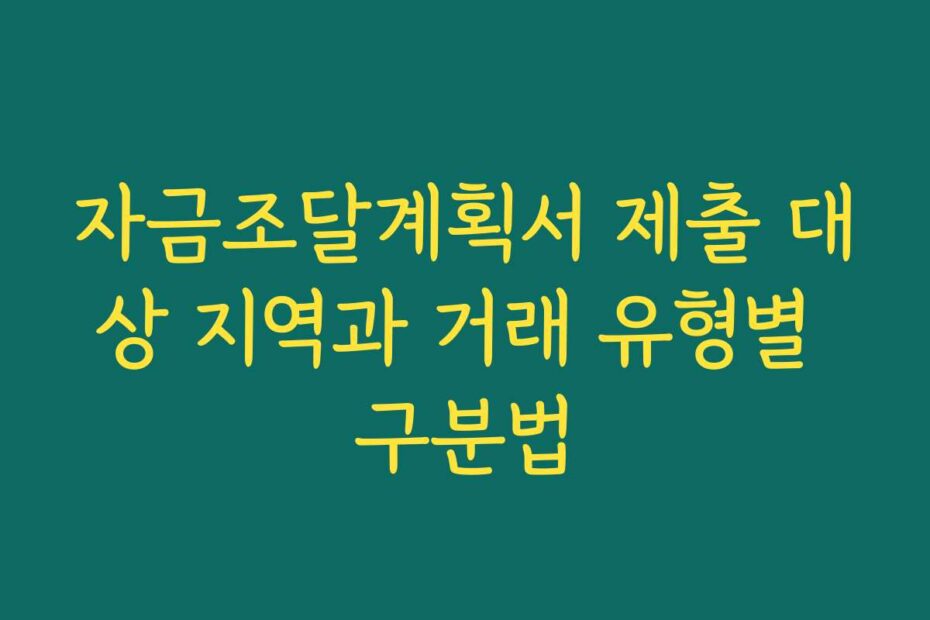 자금조달계획서 제출 대상 지역과 거래 유형별 구분법
