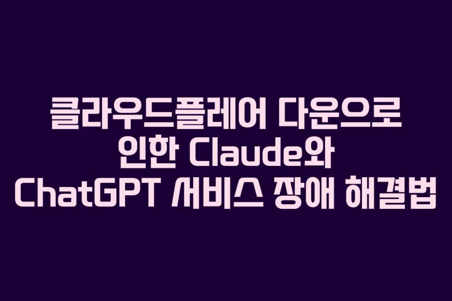 클라우드플레어 다운으로 인한 Claude와 ChatGPT 서비스 장애 해결법