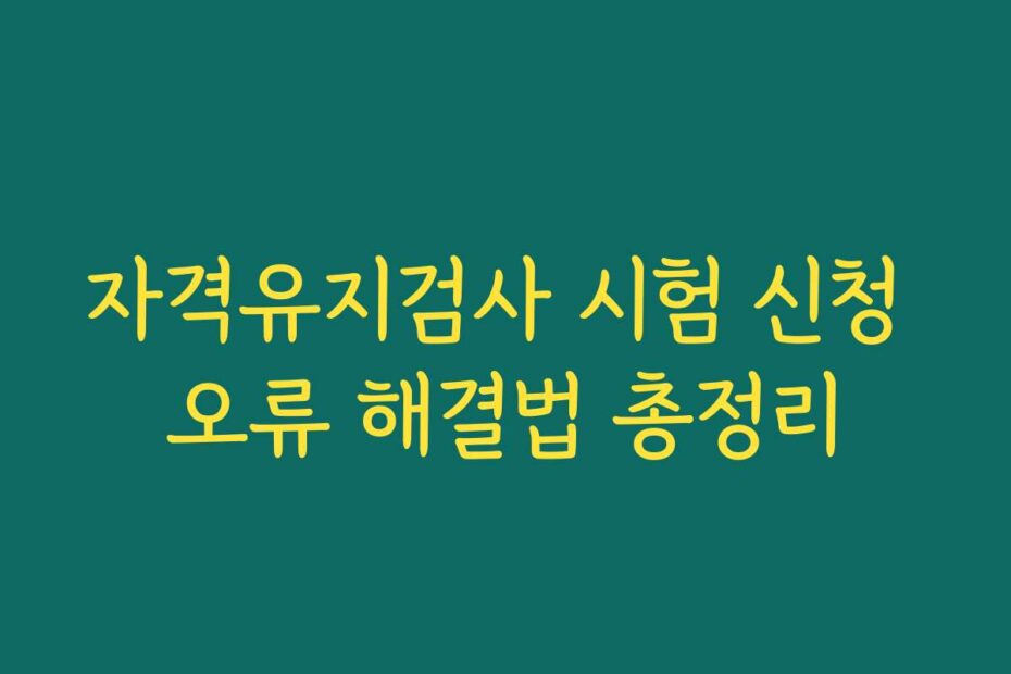 자격유지검사 시험 신청 오류 해결법 총정리