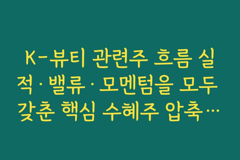 K-뷰티 관련주 흐름 실적·밸류·모멘텀을 모두 갖춘 핵심 수혜주 압축 리스트 만들기