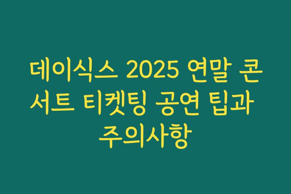 데이식스 2025 연말 콘서트 티켓팅 공연 팁과 주의사항