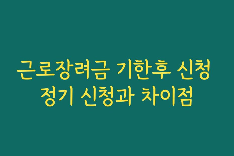 근로장려금 기한후 신청 정기 신청과 차이점