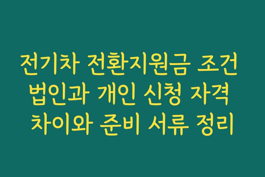 전기차 전환지원금 조건 법인과 개인 신청 자격 차이와 준비 서류 정리
