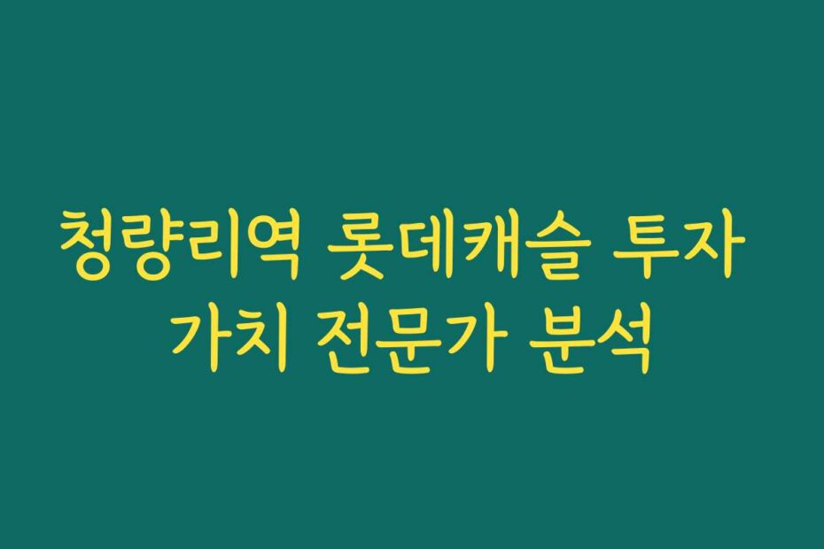 청량리역 롯데캐슬 투자 가치 전문가 분석