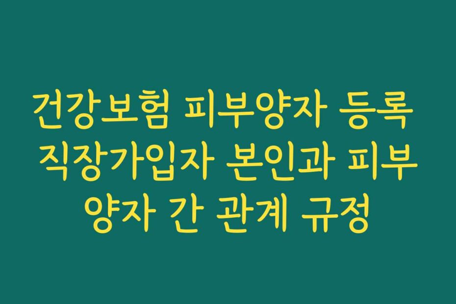 건강보험 피부양자 등록 직장가입자 본인과 피부양자 간 관계 규정