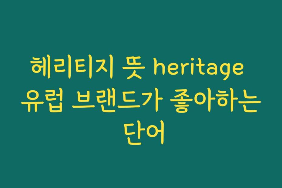 헤리티지 뜻 heritage 유럽 브랜드가 좋아하는 단어
