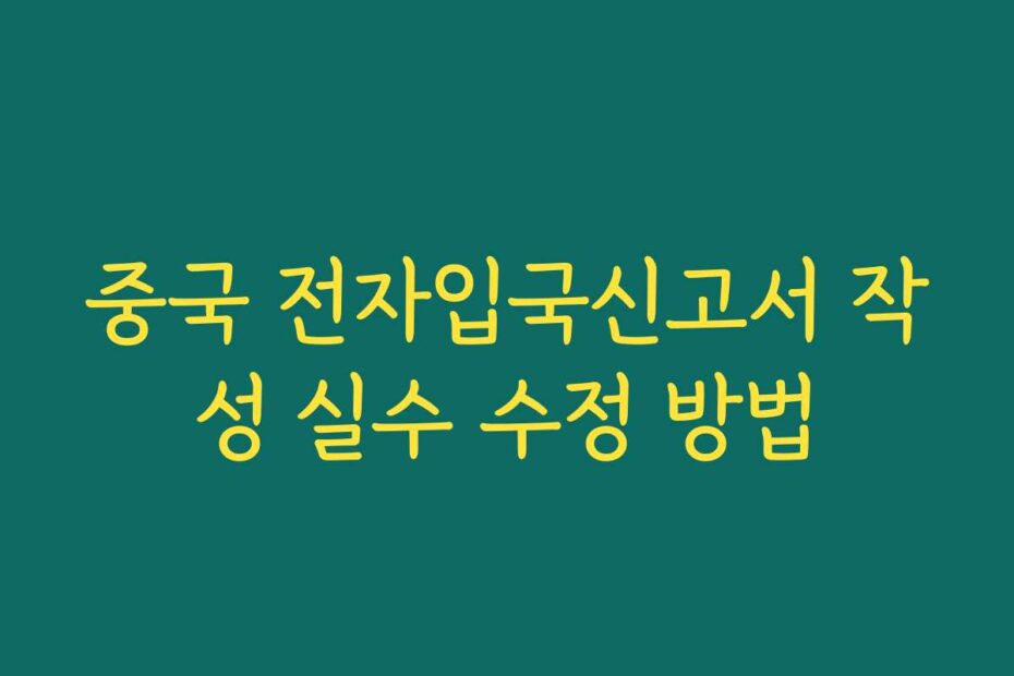 중국 전자입국신고서 작성 실수 수정 방법