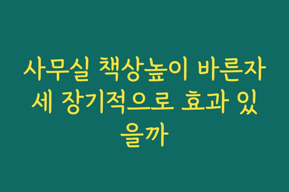 사무실 책상높이 바른자세 장기적으로 효과 있을까