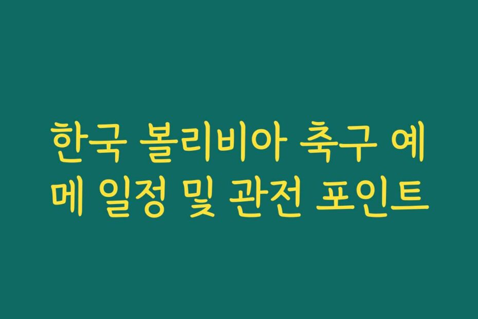 한국 볼리비아 축구 예메 일정 및 관전 포인트