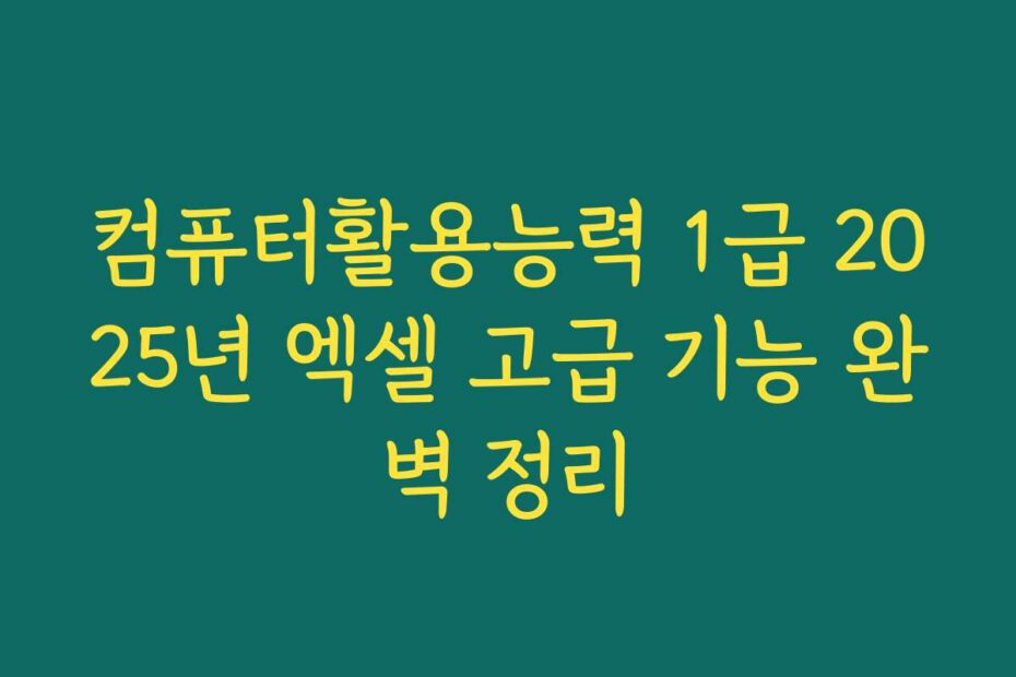 컴퓨터활용능력 1급 2025년 엑셀 고급 기능 완벽 정리