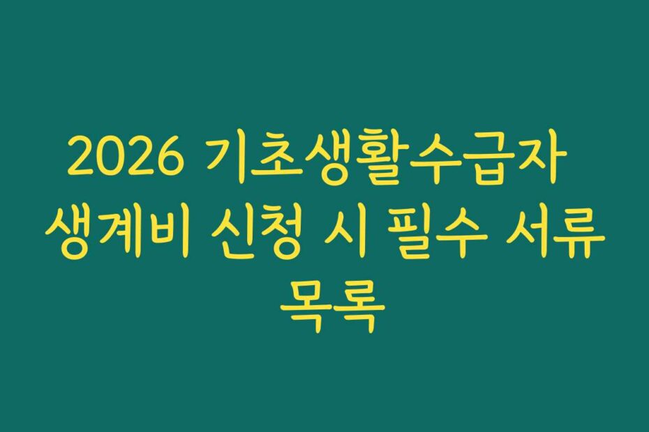 2026 기초생활수급자 생계비 신청 시 필수 서류 목록