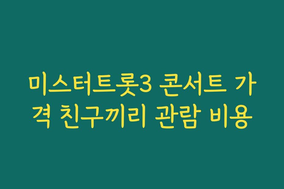 미스터트롯3 콘서트 가격 친구끼리 관람 비용