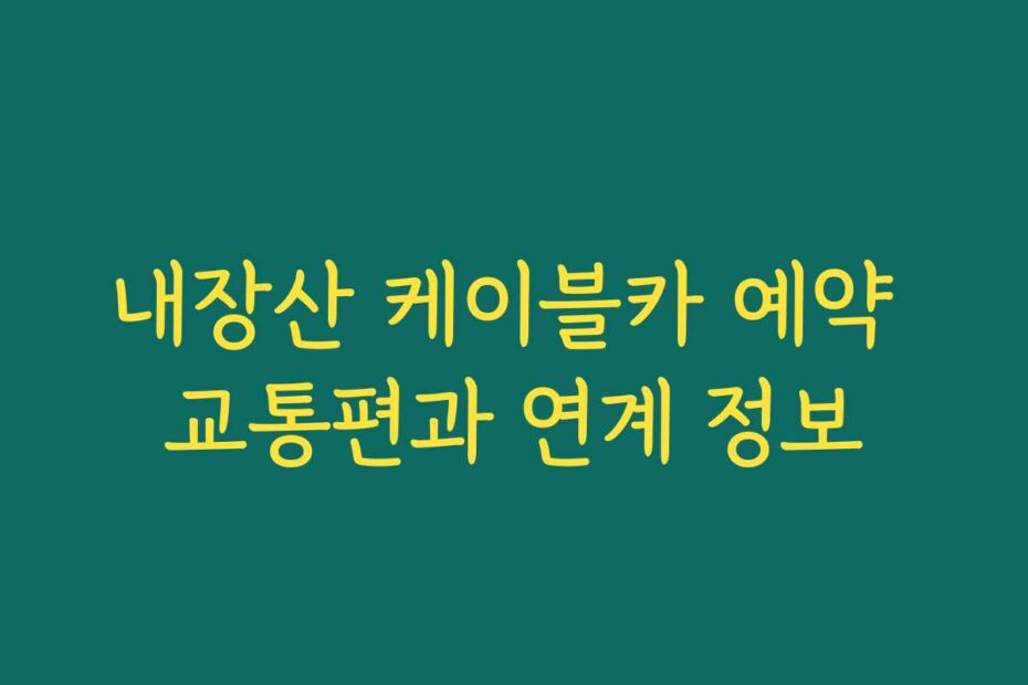 내장산 케이블카 예약 교통편과 연계 정보