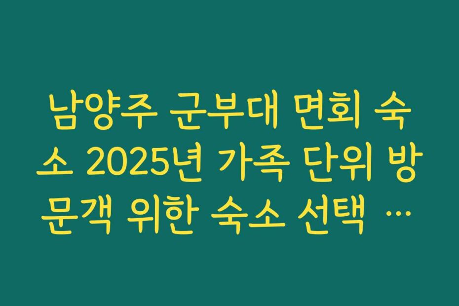 남양주 군부대 면회 숙소 2025년 가족 단위 방문객 위한 숙소 선택 기준