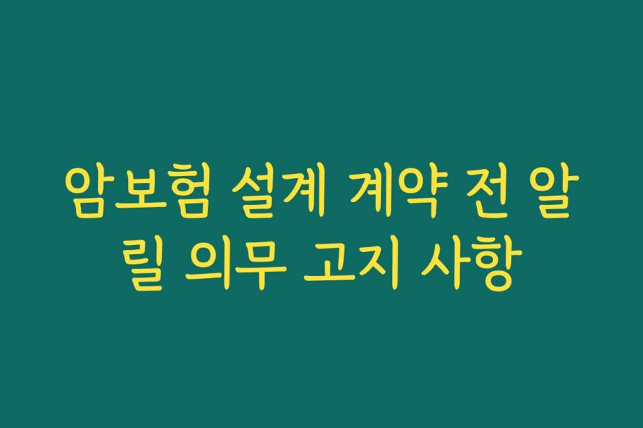 암보험 설계 계약 전 알릴 의무 고지 사항