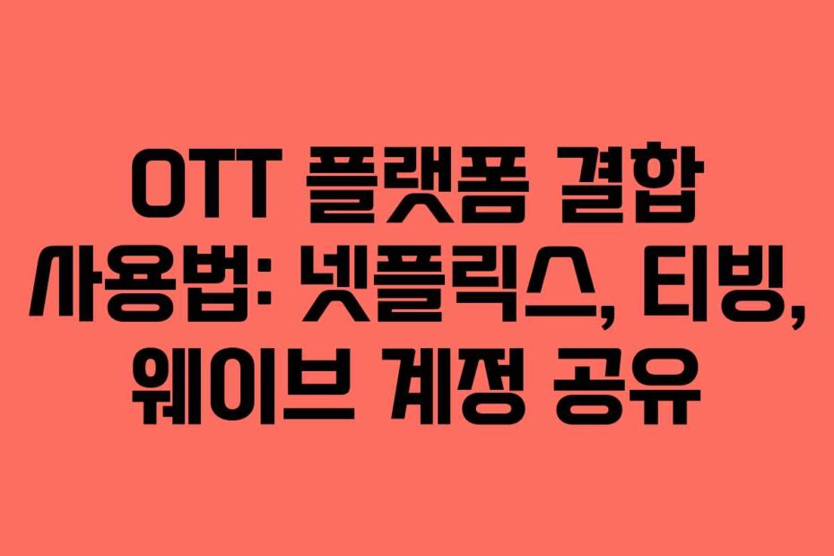 OTT 플랫폼 결합 사용법: 넷플릭스, 티빙, 웨이브 계정 공유
