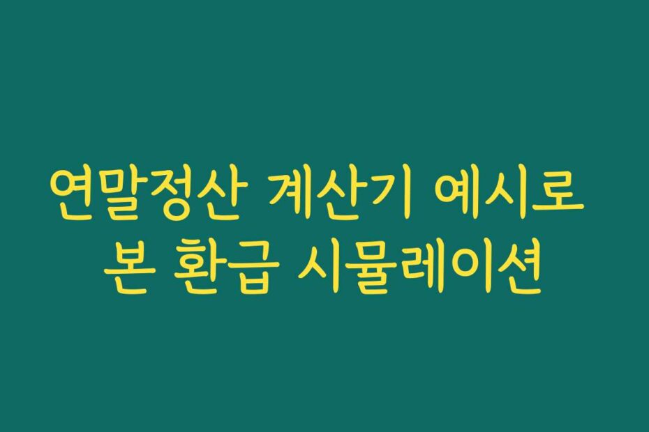 연말정산 계산기 예시로 본 환급 시뮬레이션