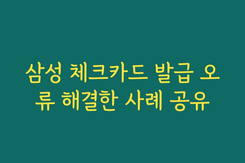 삼성 체크카드 발급 오류 해결한 사례 공유