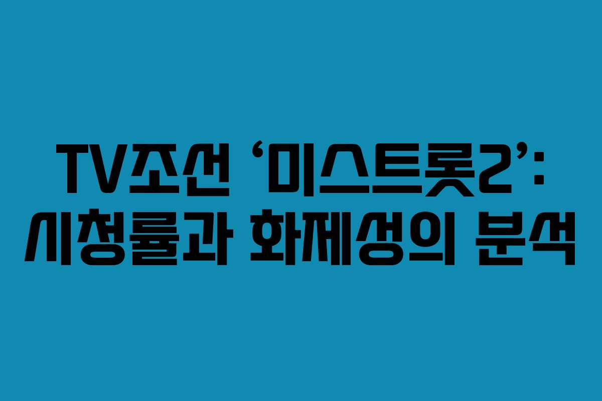 TV조선 ‘미스트롯2’: 시청률과 화제성의 분석