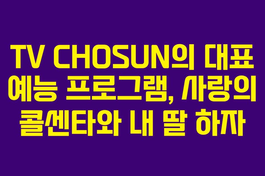 TV CHOSUN의 대표 예능 프로그램, 사랑의 콜센타와 내 딸 하자
