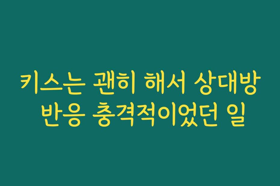키스는 괜히 해서 상대방 반응 충격적이었던 일