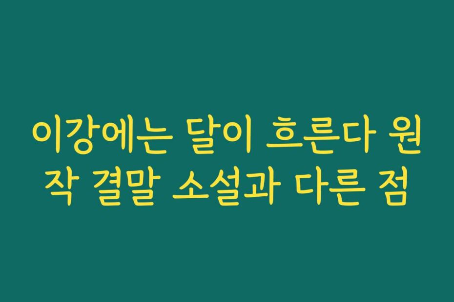이강에는 달이 흐른다 원작 결말 소설과 다른 점