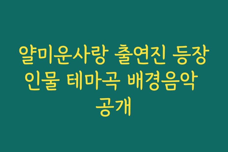 얄미운사랑 출연진 등장인물 테마곡 배경음악 공개