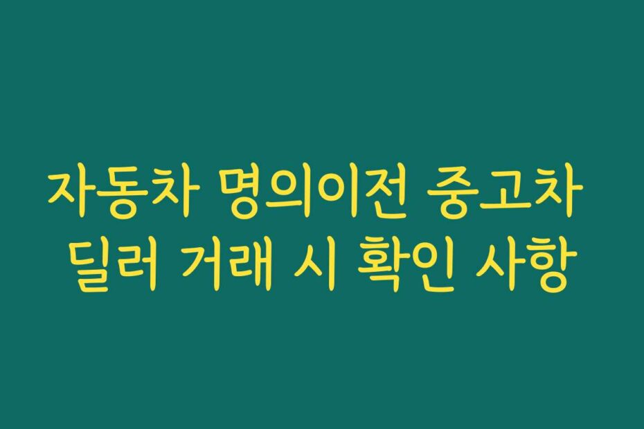 자동차 명의이전 중고차 딜러 거래 시 확인 사항