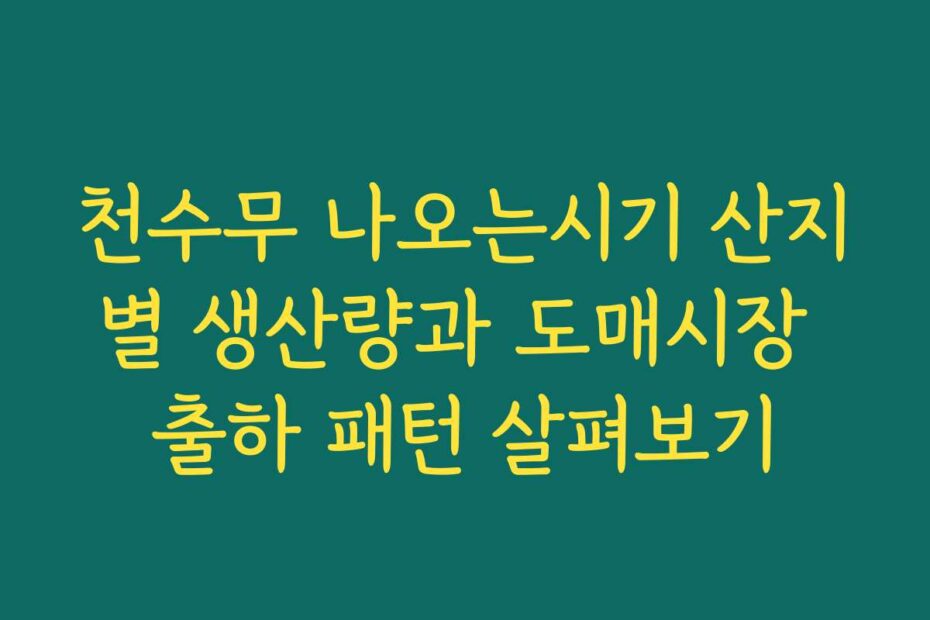 천수무 나오는시기 산지별 생산량과 도매시장 출하 패턴 살펴보기