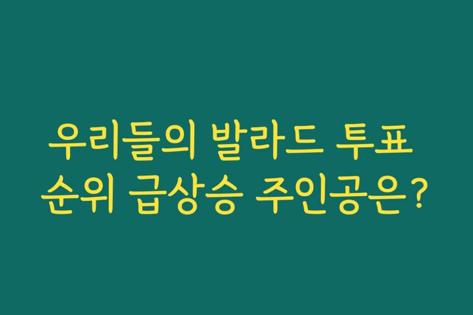 우리들의 발라드 투표 순위 급상승 주인공은?