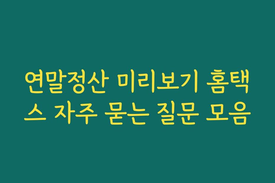 연말정산 미리보기 홈택스 자주 묻는 질문 모음