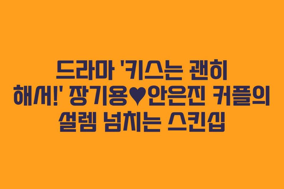 드라마 ‘키스는 괜히 해서!’ 장기용♥안은진 커플의 설렘 넘치는 스킨십