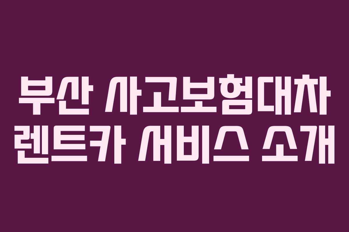 부산 사고보험대차 렌트카 서비스 소개