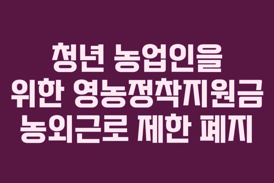 청년 농업인을 위한 영농정착지원금 농외근로 제한 폐지