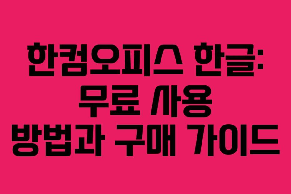 한컴오피스 한글: 무료 사용 방법과 구매 가이드