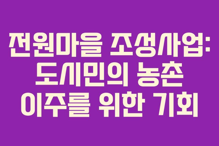 전원마을 조성사업: 도시민의 농촌 이주를 위한 기회