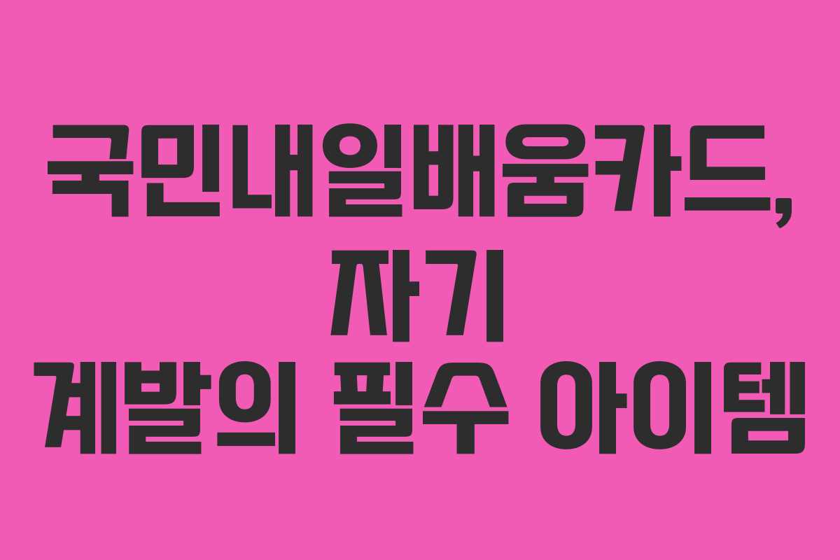 국민내일배움카드, 자기 계발의 필수 아이템