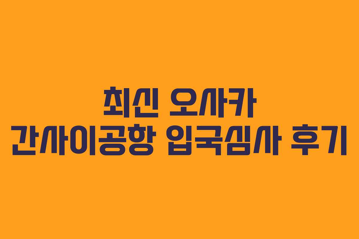 최신 오사카 간사이공항 입국심사 후기
