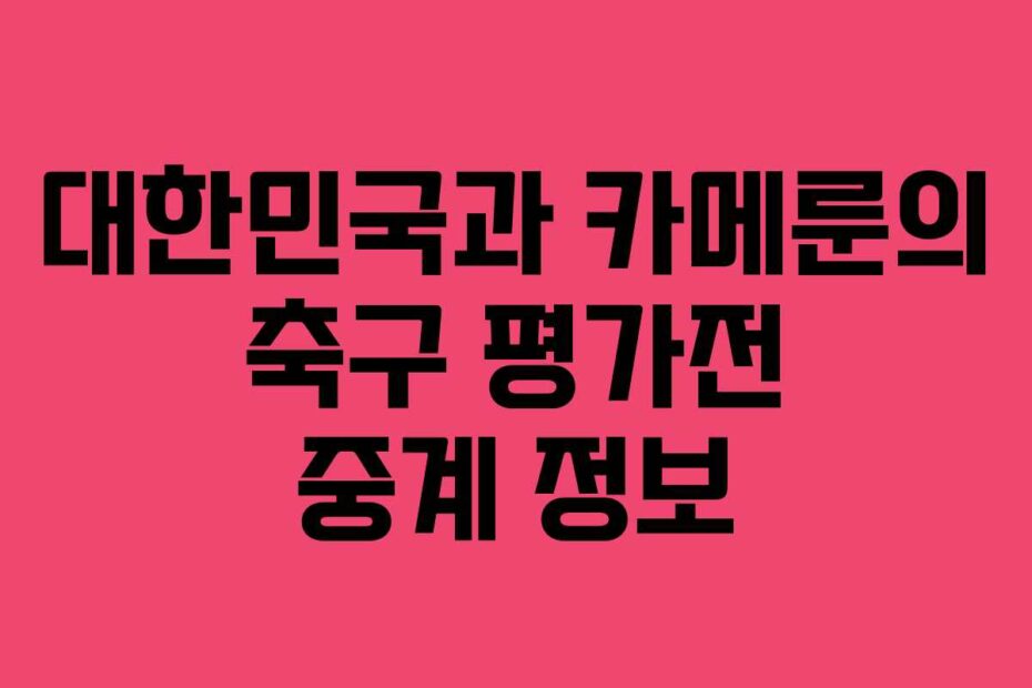 대한민국과 카메룬의 축구 평가전 중계 정보