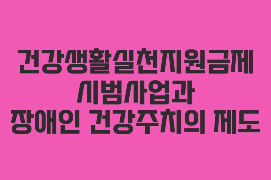 건강생활실천지원금제 시범사업과 장애인 건강주치의 제도