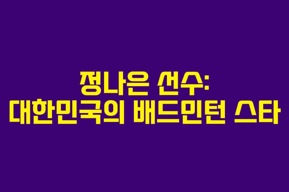 정나은 선수: 대한민국의 배드민턴 스타