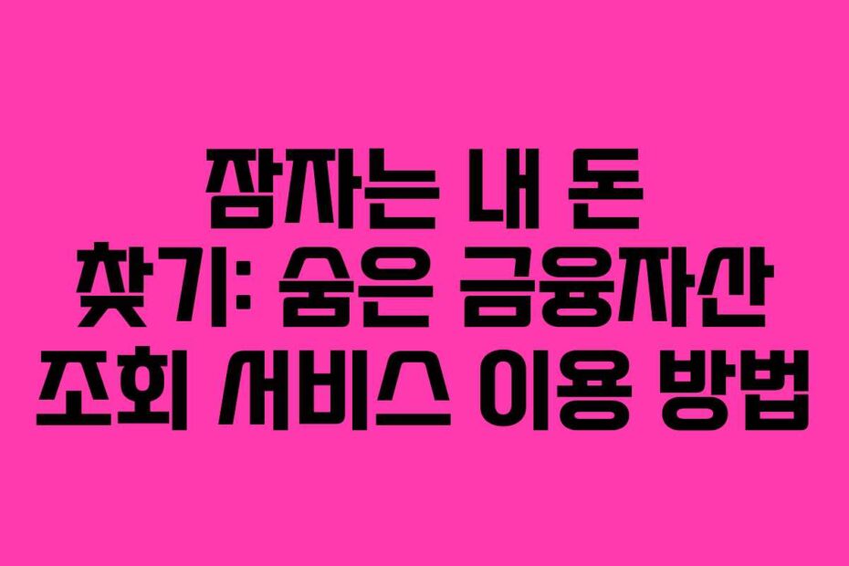 잠자는 내 돈 찾기: 숨은 금융자산 조회 서비스 이용 방법