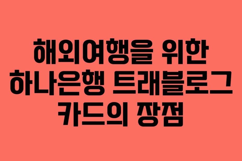 해외여행을 위한 하나은행 트래블로그 카드의 장점