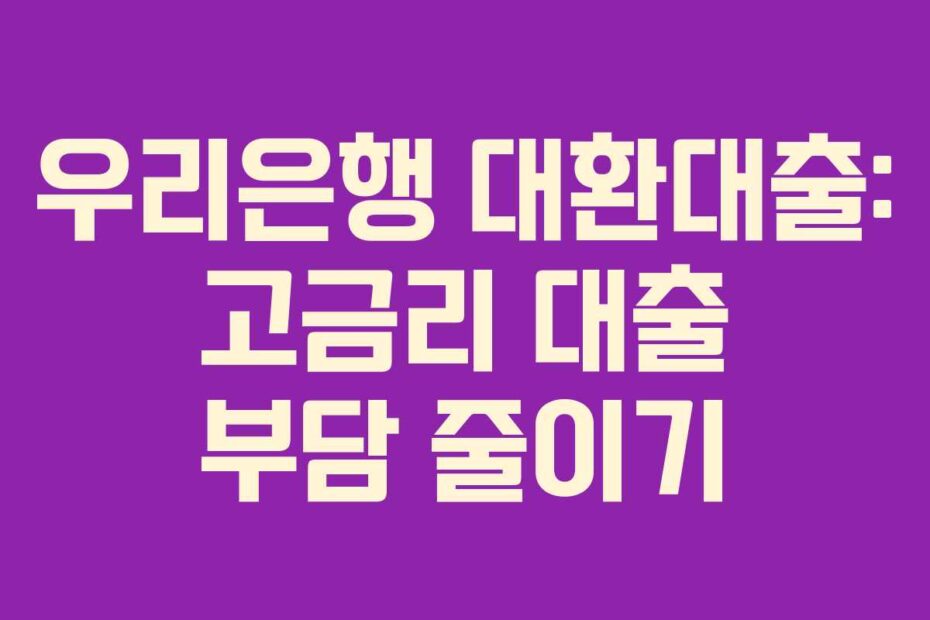 우리은행 대환대출: 고금리 대출 부담 줄이기